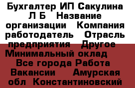 Бухгалтер ИП Сакулина Л.Б › Название организации ­ Компания-работодатель › Отрасль предприятия ­ Другое › Минимальный оклад ­ 1 - Все города Работа » Вакансии   . Амурская обл.,Константиновский р-н